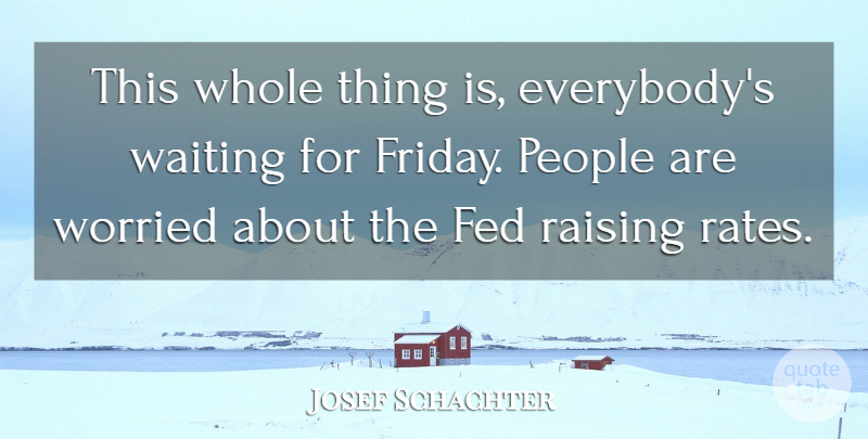 Josef Schachter Quote About Fed, People, Raising, Waiting, Worried: This Whole Thing Is Everybodys...