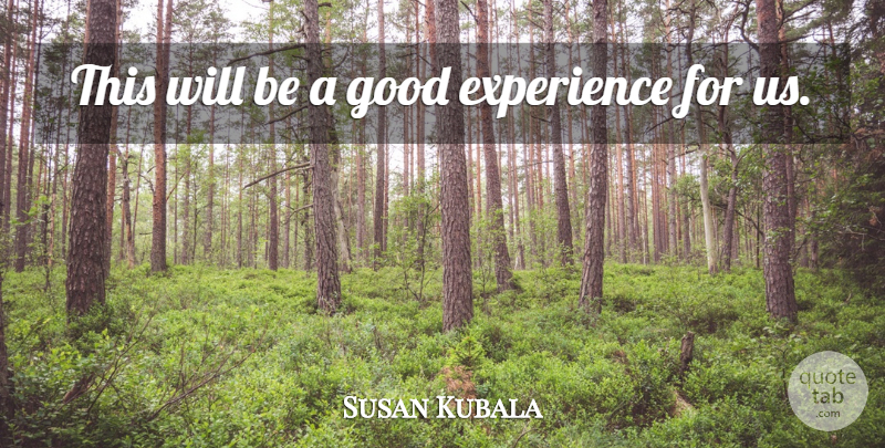 Susan Kubala Quote About Experience, Good: This Will Be A Good...