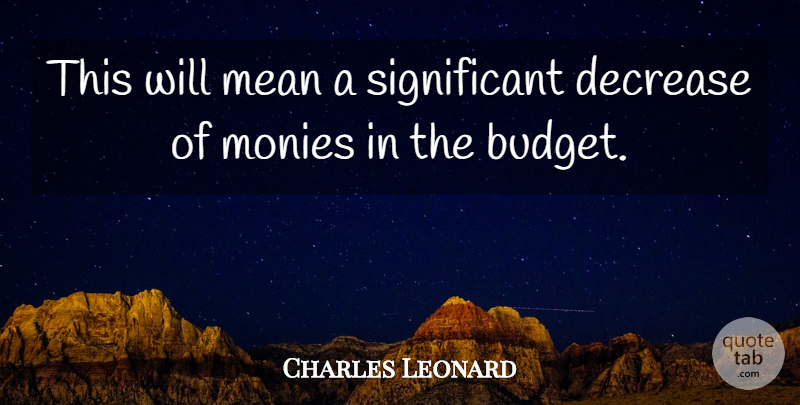 Charles Leonard Quote About Budgets, Decrease, Mean: This Will Mean A Significant...