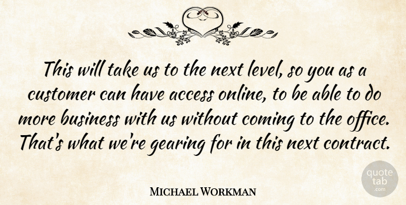 Michael Workman Quote About Access, Business, Coming, Customer, Gearing: This Will Take Us To...