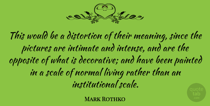 Mark Rothko Quote About American Artist, Intimate, Normal, Opposite, Painted: This Would Be A Distortion...