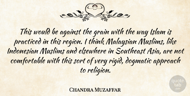Chandra Muzaffar Quote About Against, Approach, Dogmatic, Elsewhere, Grain: This Would Be Against The...