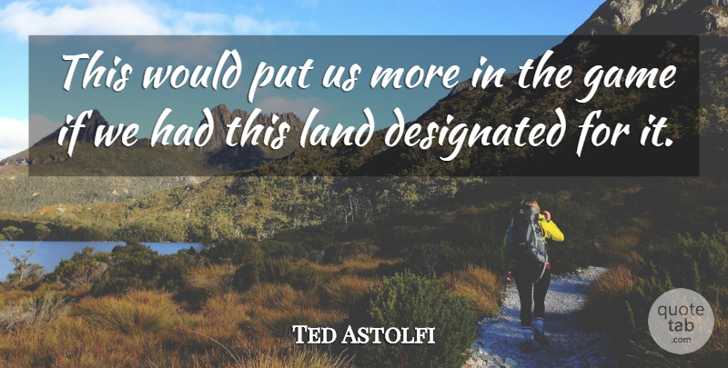 Ted Astolfi Quote About Game, Land: This Would Put Us More...