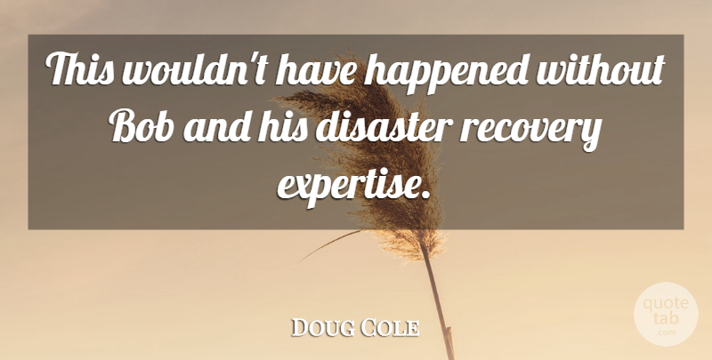 Doug Cole Quote About Bob, Disaster, Happened, Recovery: This Wouldnt Have Happened Without...