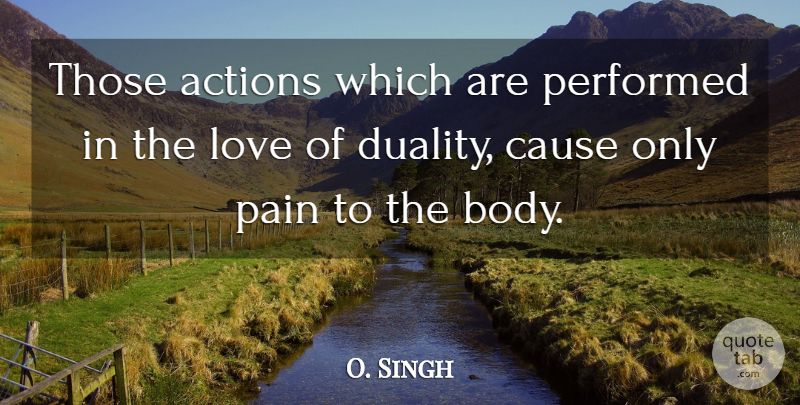 O. Singh Quote About Actions, Cause, Love, Pain, Performed: Those Actions Which Are Performed...