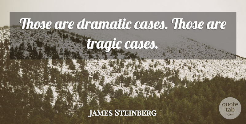 James Steinberg Quote About Dramatic, Tragic: Those Are Dramatic Cases Those...