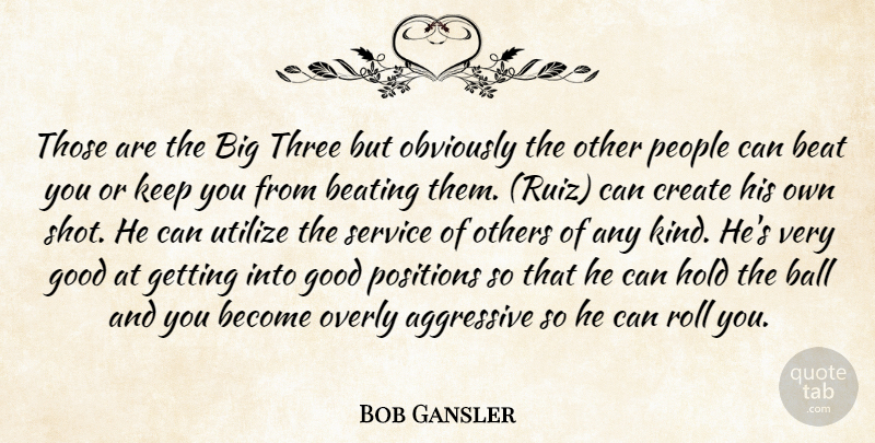 Bob Gansler Quote About Aggressive, Ball, Beat, Beating, Create: Those Are The Big Three...