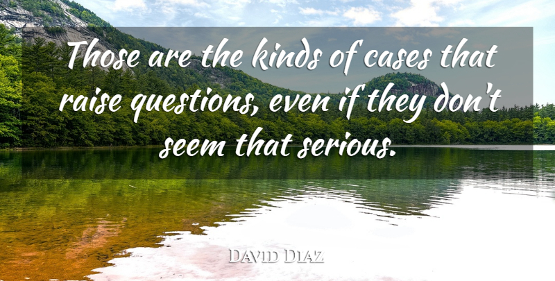 David Diaz Quote About Cases, Kinds, Raise, Seem: Those Are The Kinds Of...