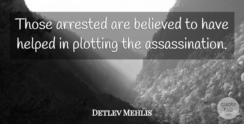 Detlev Mehlis Quote About Arrested, Believed, Helped, Plotting: Those Arrested Are Believed To...