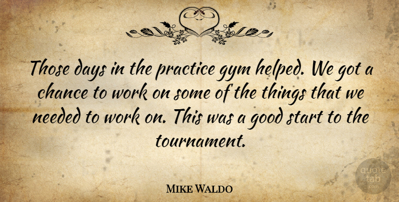 Mike Waldo Quote About Chance, Days, Good, Gym, Needed: Those Days In The Practice...