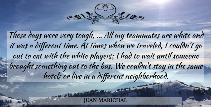 Juan Marichal Quote About Brought, Days, Eat, Hotels, Stay: Those Days Were Very Tough...