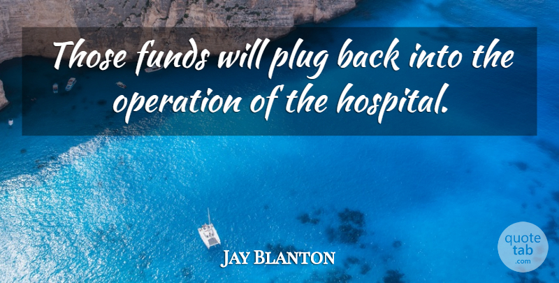 Jay Blanton Quote About Funds, Operation, Plug: Those Funds Will Plug Back...