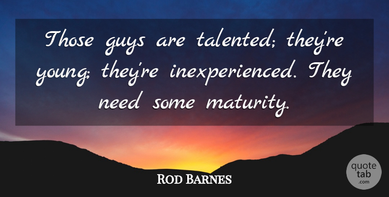 Rod Barnes Quote About Guys, Maturity: Those Guys Are Talented Theyre...