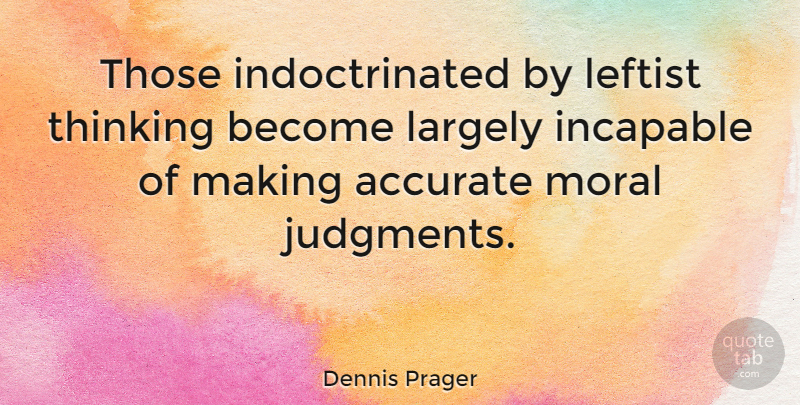 Dennis Prager Quote About Thinking, Moral, Judgment: Those Indoctrinated By Leftist Thinking...