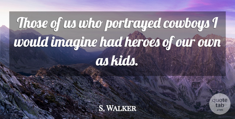 S. Walker Quote About Cowboys, Heroes, Imagine, Portrayed: Those Of Us Who Portrayed...