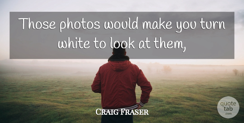 Craig Fraser Quote About Photos, Turn, White: Those Photos Would Make You...