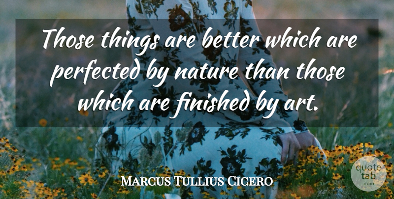 Marcus Tullius Cicero Quote About Art, Finished, Nature: Those Things Are Better Which...
