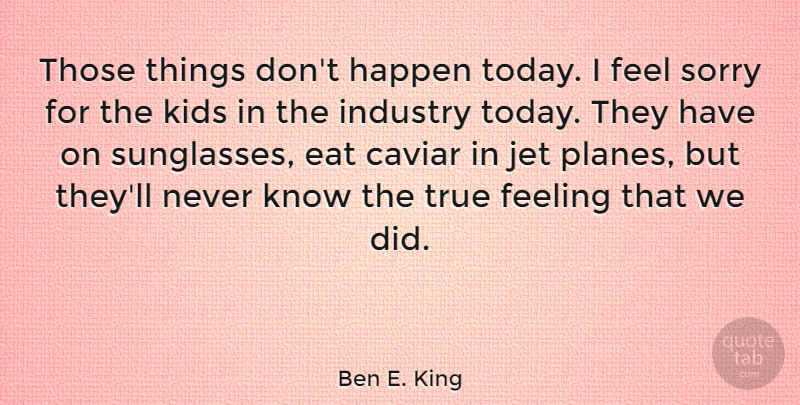 Ben E. King Quote About Sorry, Kids, Feelings: Those Things Dont Happen Today...