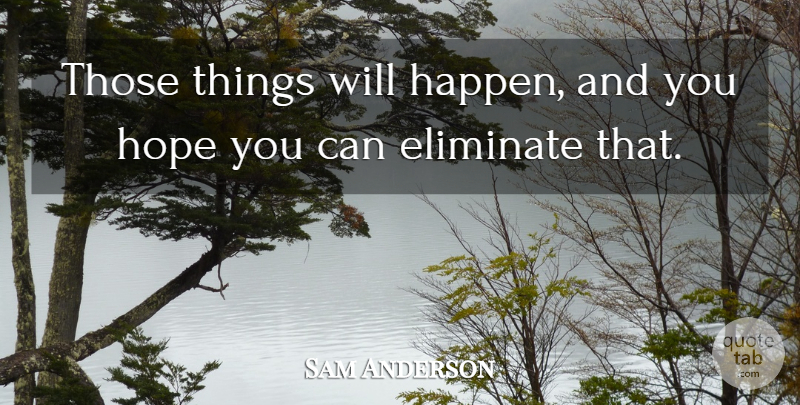 Sam Anderson Quote About Eliminate, Hope: Those Things Will Happen And...