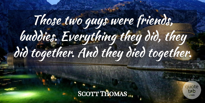 Scott Thomas Quote About Died, Friends Or Friendship, Guys: Those Two Guys Were Friends...