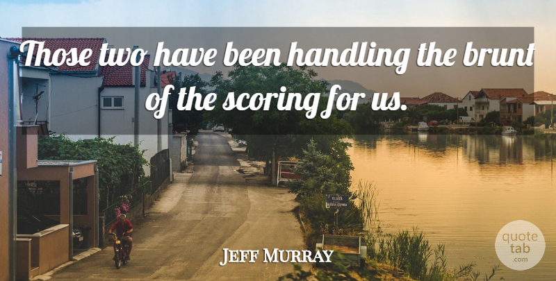 Jeff Murray Quote About Brunt, Handling, Scoring: Those Two Have Been Handling...