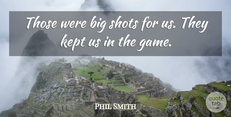 Phil Smith Quote About Kept, Shots: Those Were Big Shots For...