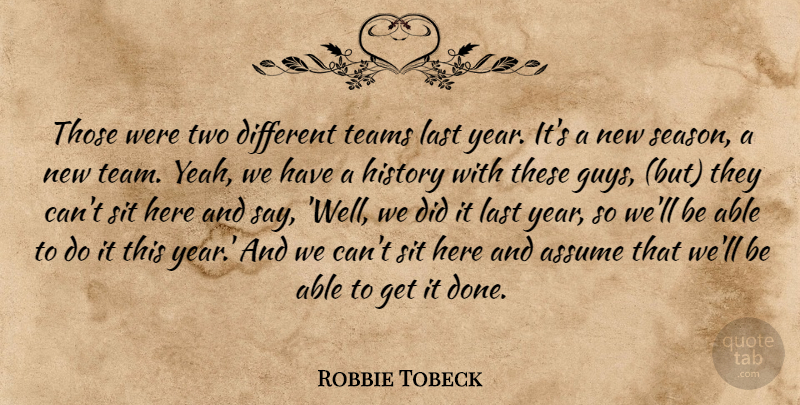 Robbie Tobeck Quote About Assume, History, Last, Sit, Teams: Those Were Two Different Teams...