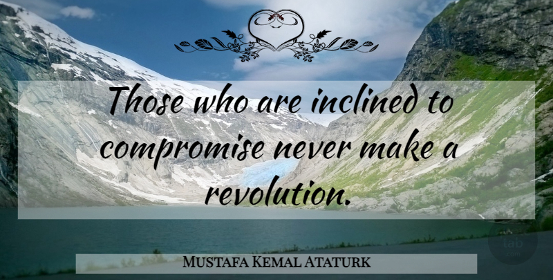 Mustafa Kemal Ataturk Quote About Revolution, Compromise: Those Who Are Inclined To...