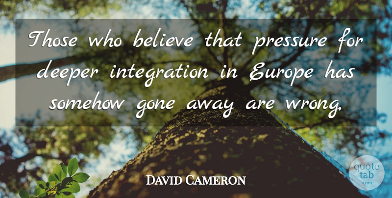 David Cameron Quote About Believe, Deeper, Europe, Gone, Pressure: Those Who Believe That Pressure...