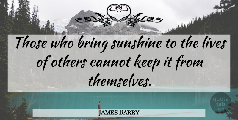 James Barry Quote About Bring, Cannot, Lives, Others, Sunshine: Those Who Bring Sunshine To...