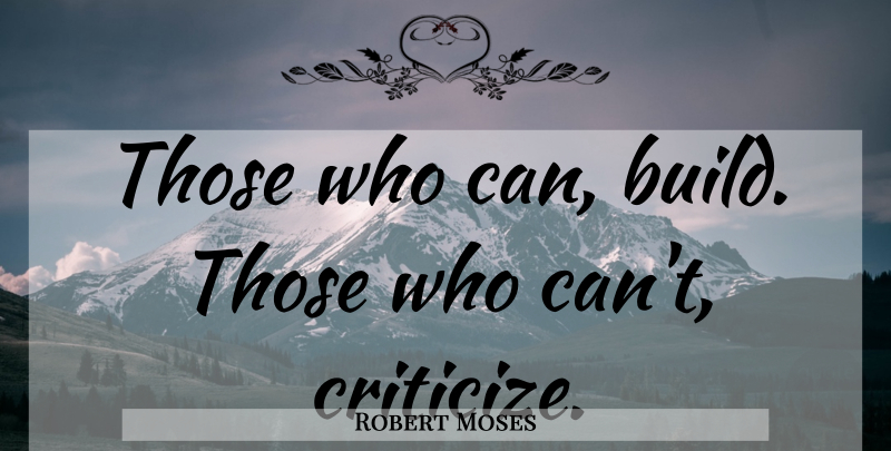 Robert Moses Quote About Criticize: Those Who Can Build Those...