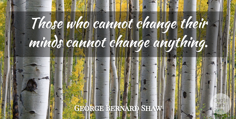 George Bernard Shaw Quote About Cannot, Change, Minds: Those Who Cannot Change Their...