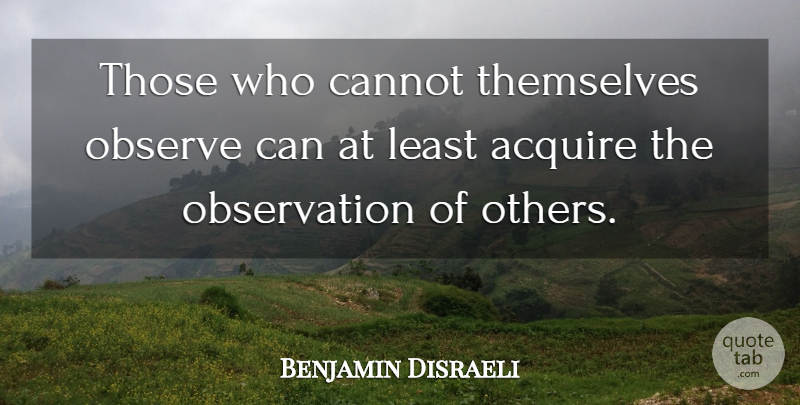 Benjamin Disraeli Quote About Observation, Acquire: Those Who Cannot Themselves Observe...