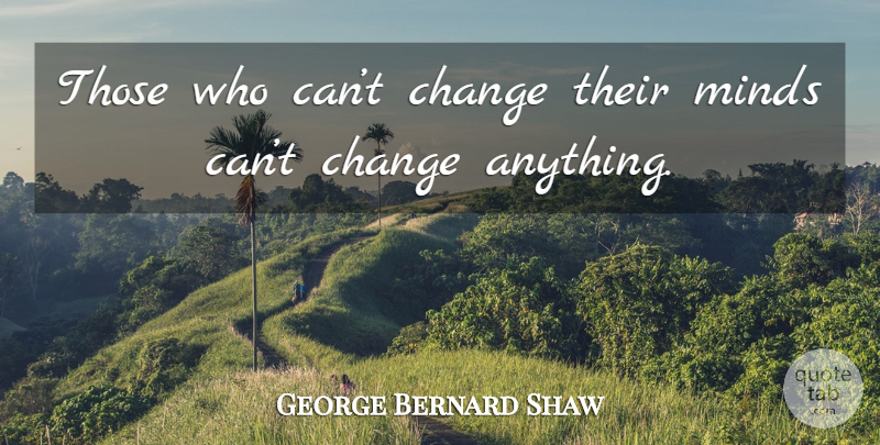 George Bernard Shaw Quote About Change, Life Changing, People Changing: Those Who Cant Change Their...