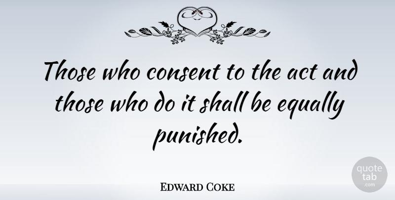 Edward Coke Quote About Coke, Consent: Those Who Consent To The...