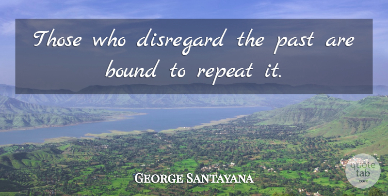 George Santayana Quote About Bound, Disregard, Past, Repeat: Those Who Disregard The Past...
