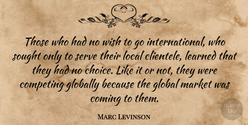 Marc Levinson Quote About Coming, Competing, Globally, Learned, Local: Those Who Had No Wish...
