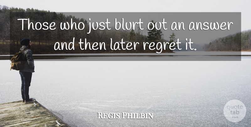 Regis Philbin Quote About Answer, Later, Regret: Those Who Just Blurt Out...