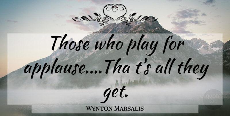 Wynton Marsalis Quote About Play, Applause: Those Who Play For Applausetha...