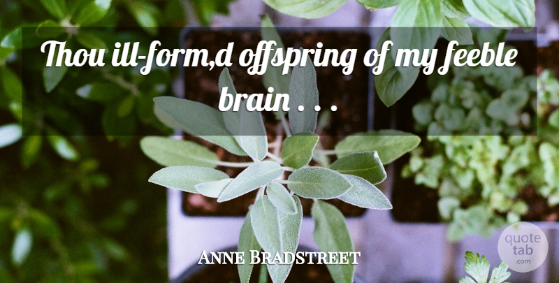 Anne Bradstreet Quote About Brain, Brains, Feeble, Offspring, Thou: Thou Ill Form D Offspring...