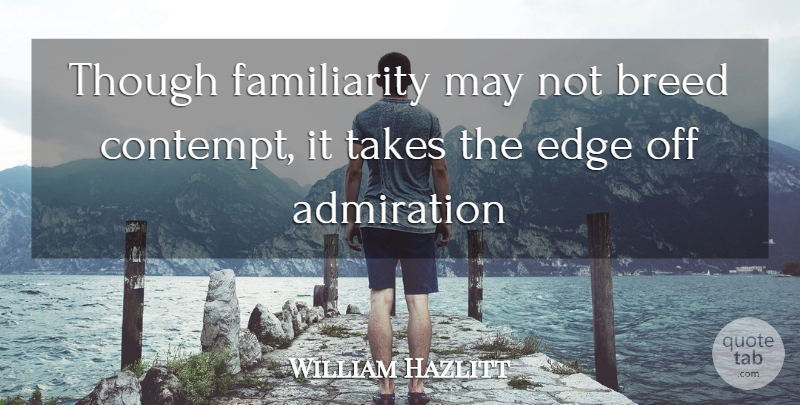 William Hazlitt Quote About Admiration, Breed, Edge, Takes, Though: Though Familiarity May Not Breed...