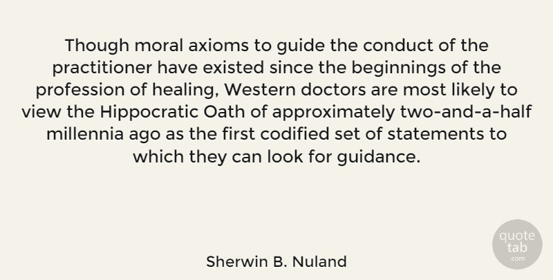 Sherwin B. Nuland Quote About Beginnings, Conduct, Doctors, Existed, Guide: Though Moral Axioms To Guide...