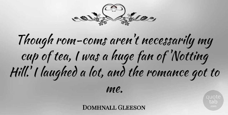 Domhnall Gleeson Quote About Cup, Fan, Huge, Laughed, Romance: Though Rom Coms Arent Necessarily...