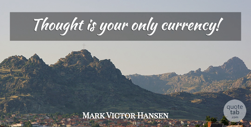 Mark Victor Hansen Quote About Currency: Thought Is Your Only Currency...