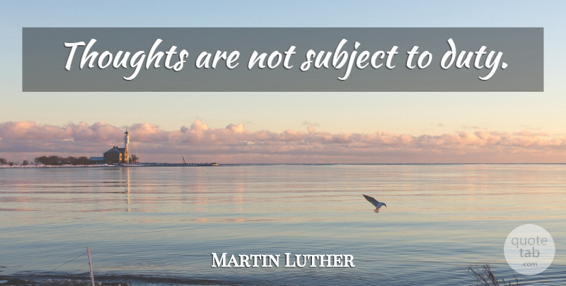 Martin Luther Quote About Duty, Subjects: Thoughts Are Not Subject To...