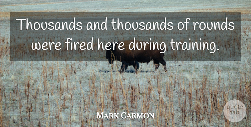 Mark Carmon Quote About Fired, Rounds, Thousands: Thousands And Thousands Of Rounds...