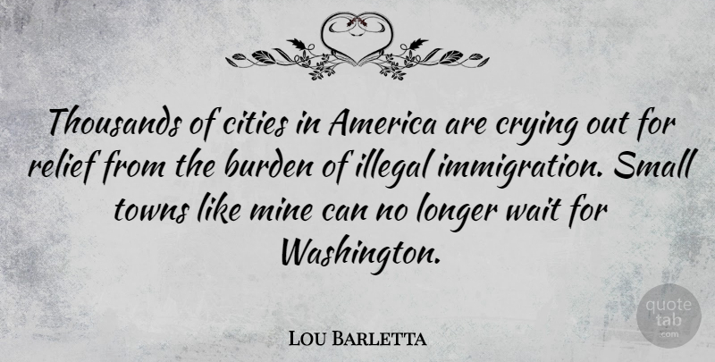 Lou Barletta Quote About America, Cities, Crying, Illegal, Longer: Thousands Of Cities In America...