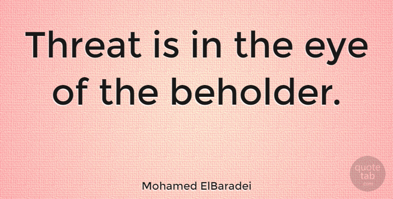 Mohamed ElBaradei Quote About undefined: Threat Is In The Eye...