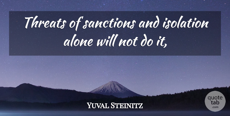 Yuval Steinitz Quote About Alone, Isolation, Sanctions, Threats: Threats Of Sanctions And Isolation...