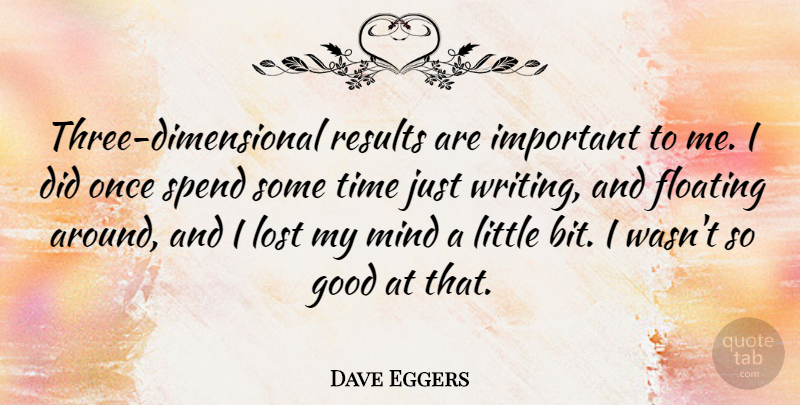 Dave Eggers Quote About Writing, Mind, Important: Three Dimensional Results Are Important...